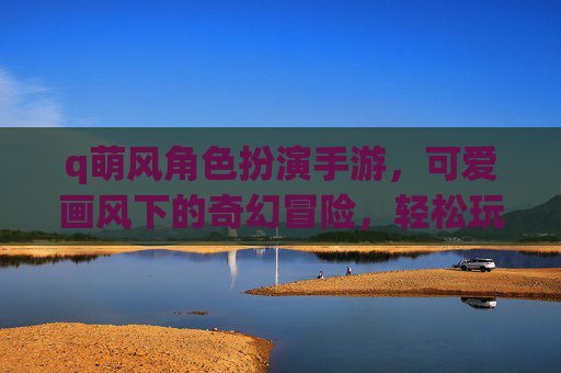 q萌风角色扮演手游,可爱画风下的奇幻冒险,轻松玩转角色扮演新体验,Q萌风角色扮演手游,可爱画风下的奇幻冒险,轻松玩转角色扮演新体验