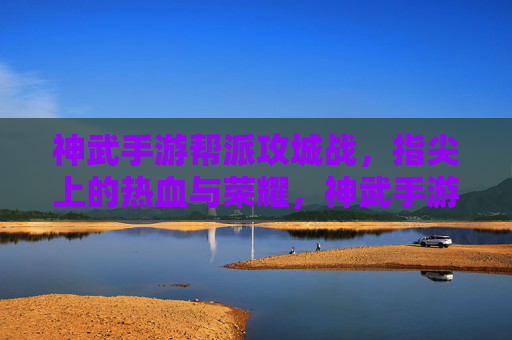 神武手游帮派攻城战，指尖上的热血与荣耀，神武手游帮派攻城战，指尖上的热血与荣耀