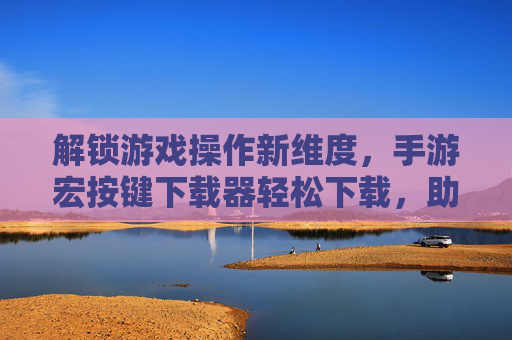 解锁游戏操作新维度,手游宏按键下载器轻松下载,助你高效通关,解锁游戏操作新维度,手游宏按键下载器轻松下载,助你高效通关