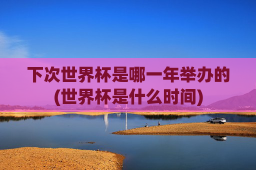 下次世界杯是哪一年举办的(世界杯是什么时间)