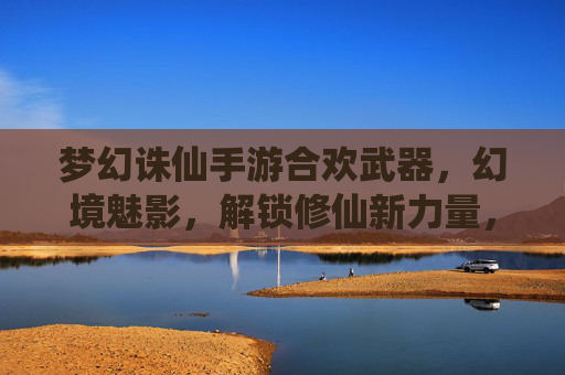 梦幻诛仙手游合欢武器,幻境魅影,解锁修仙新力量,梦幻诛仙手游合欢武器幻境魅影,解锁修仙新力量