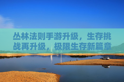 丛林法则手游升级，生存挑战再升级，极限生存新篇章，丛林法则手游升级，生存挑战再升级，极限生存新篇章