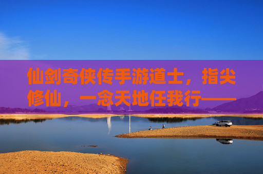 仙剑奇侠传手游道士,指尖修仙,一念天地任我行——辅助与法术的完美演绎,仙剑奇侠传手游道士,指尖修仙,一念天地任我行——辅助与法术的完美演绎