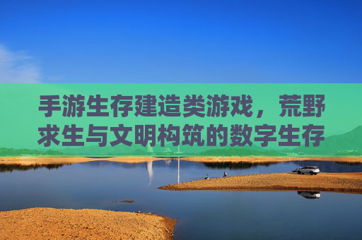 手游生存建造类游戏，荒野求生与文明构筑的数字生存史诗，手游生存建造，荒野求生与文明构筑的数字生存史诗