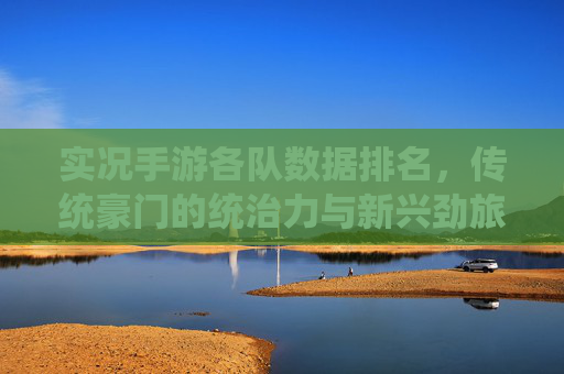 实况手游各队数据排名，传统豪门的统治力与新兴劲旅的冲击力并存