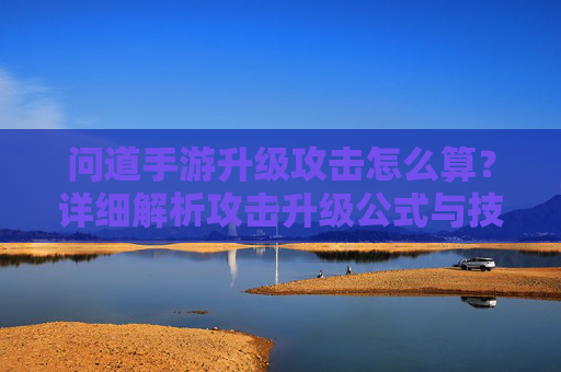 问道手游升级攻击怎么算?详细解析攻击升级公式与技巧,问道手游升级攻击计算详解,攻击升级公式与技巧解析