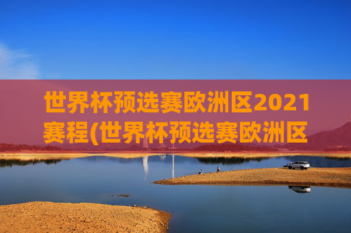 世界杯预选赛欧洲区2021赛程(世界杯预选赛欧洲区2021赛程表)