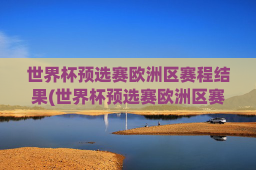 世界杯预选赛欧洲区赛程结果(世界杯预选赛欧洲区赛程结果查询)