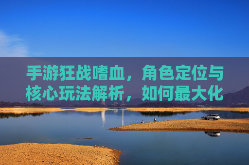 手游狂战嗜血，角色定位与核心玩法解析，如何最大化提升战斗效率？
