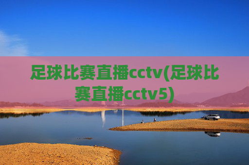 足球比赛直播cctv(足球比赛直播cctv5)