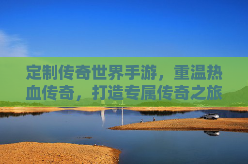 定制传奇世界手游，重温热血传奇，打造专属传奇之旅