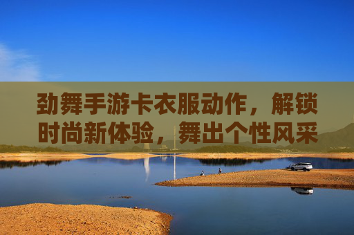 劲舞手游卡衣服动作,解锁时尚新体验,舞出个性风采,劲舞手游卡衣服动作,解锁时尚新体验,舞出个性风采