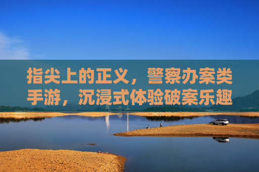 指尖上的正义,警察办案类手游,沉浸式体验破案乐趣