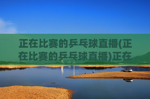 正在比赛的乒乓球直播(正在比赛的乒乓球直播)正在比赛的乒乓球直播 - 实时赛事直播