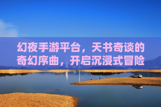 幻夜手游平台,天书奇谈的奇幻序曲,开启沉浸式冒险新篇章