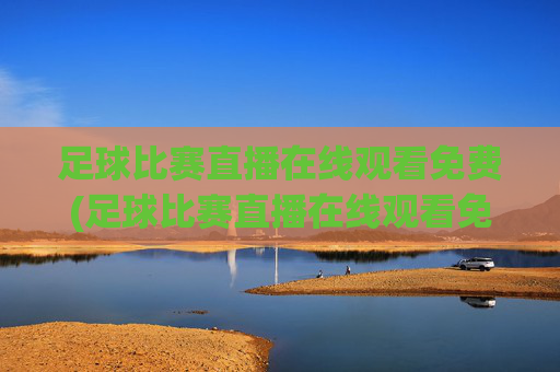 足球比赛直播在线观看免费(足球比赛直播在线观看免费高清足球直播)