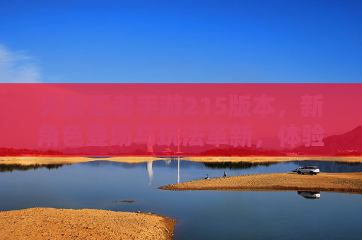 火影忍者手游215版本，新角色登场与玩法革新，体验全新忍界格局