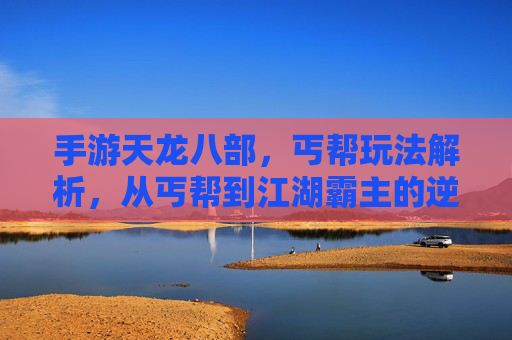 手游天龙八部，丐帮玩法解析，从丐帮到江湖霸主的逆袭之路？