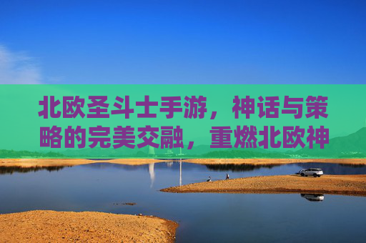 北欧圣斗士手游，神话与策略的完美交融，重燃北欧神话的战斗激情