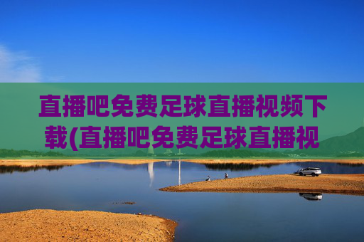 直播吧免费足球直播视频下载(直播吧免费足球直播视频下载大全)直播吧免费足球直播视频下载大全