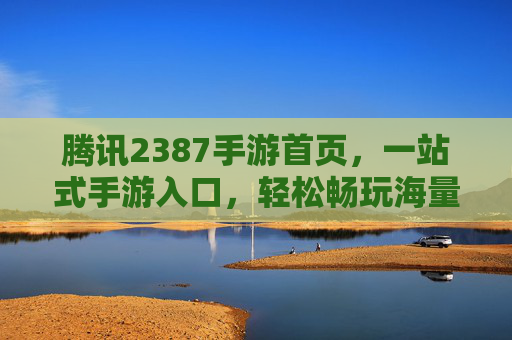 腾讯2387手游首页,一站式手游入口,轻松畅玩海量精品游戏,腾讯2387手游首页,一站式入口,轻松畅玩海量精品游戏