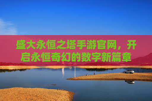 盛大永恒之塔手游官网,开启永恒奇幻的数字新篇章