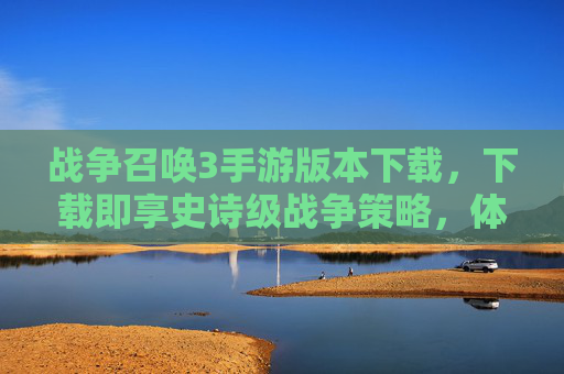 战争召唤3手游版本下载，下载即享史诗级战争策略，体验真实战场与帝国崛起的激情