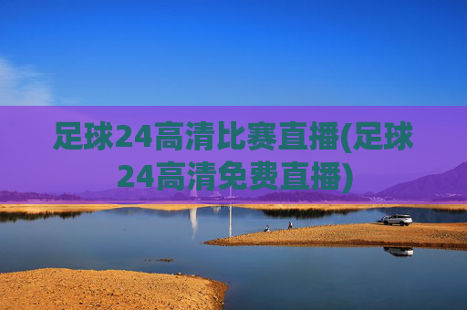 足球24高清比赛直播(足球24高清免费直播)