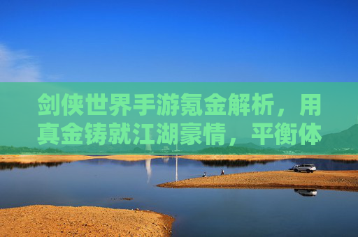 剑侠世界手游氪金解析，用真金铸就江湖豪情，平衡体验与成长，剑侠世界手游氪金解析，用真金铸就江湖豪情，平衡成长体验