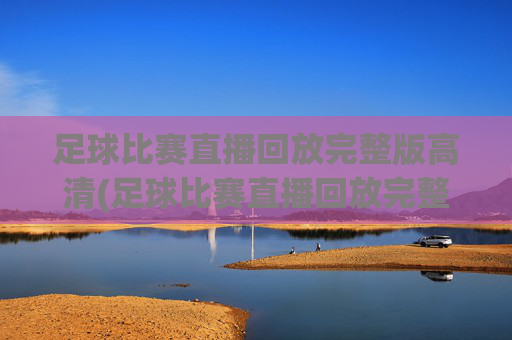 足球比赛直播回放完整版高清(足球比赛直播回放完整版高清下载)