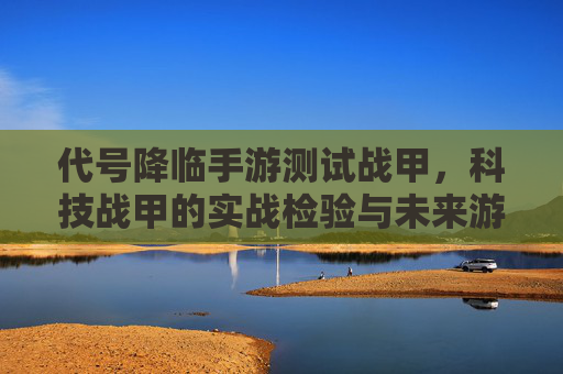 代号降临手游测试战甲,科技战甲的实战检验与未来游戏体验升级,代号降临手游测试战甲,科技战甲的实战检验与未来游戏体验升级