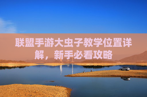联盟手游大虫子教学位置详解,新手必看攻略