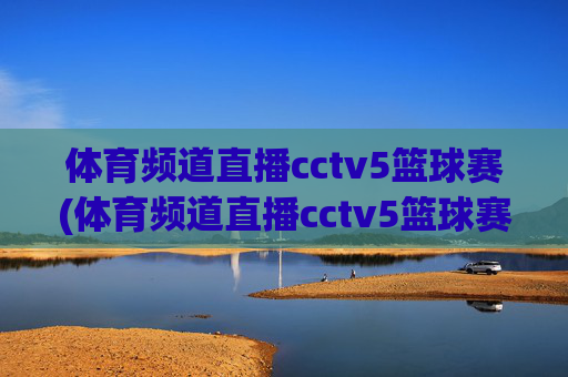 体育频道直播cctv5篮球赛(体育频道直播cctv5篮球赛比赛几点到几点)