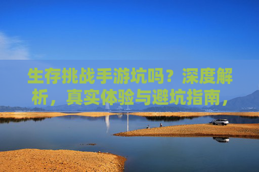 生存挑战手游坑吗?深度解析,真实体验与避坑指南,生存挑战手游坑吗?深度解析,真实体验与避坑指南