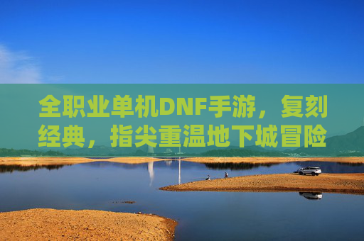 全职业单机DNF手游,复刻经典,指尖重温地下城冒险的无限可能,全职业单机DNF手游,复刻经典,指尖重温地下城冒险的无限可能