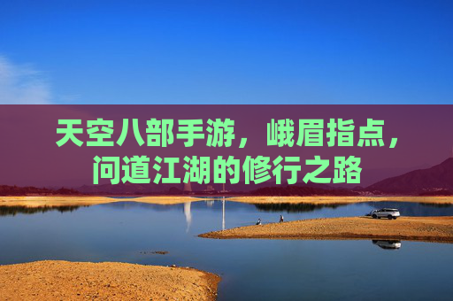 天空八部手游,峨眉指点,问道江湖的修行之路