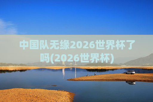 中国队无缘2026世界杯了吗(2026世界杯)