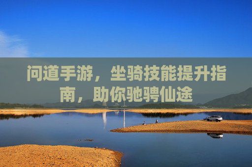 问道手游，坐骑技能提升指南，助你驰骋仙途