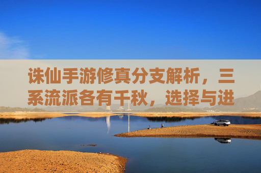 诛仙手游修真分支解析,三系流派各有千秋,选择与进阶指南
