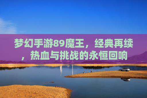 梦幻手游89魔王,经典再续,热血与挑战的永恒回响