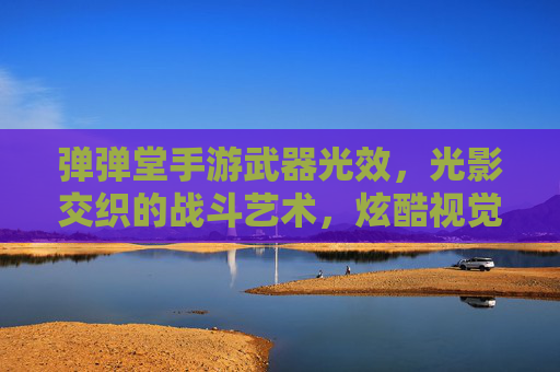 弹弹堂手游武器光效,光影交织的战斗艺术,炫酷视觉盛宴