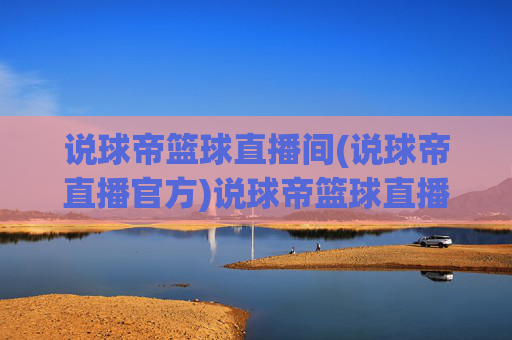 说球帝篮球直播间(说球帝直播官方)说球帝篮球直播间(官方)