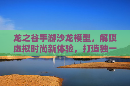 龙之谷手游沙龙模型,解锁虚拟时尚新体验,打造独一无二的角色装扮