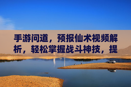手游问道,预报仙术视频解析,轻松掌握战斗神技,提升游戏体验!