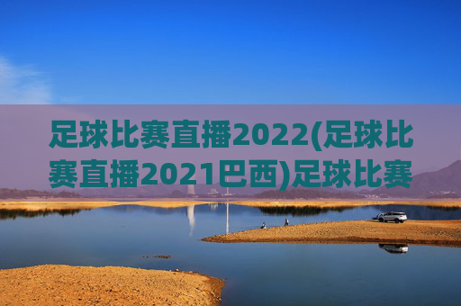 足球比赛直播2022(足球比赛直播2021巴西)足球比赛直播2022(足球比赛直播2021巴西)