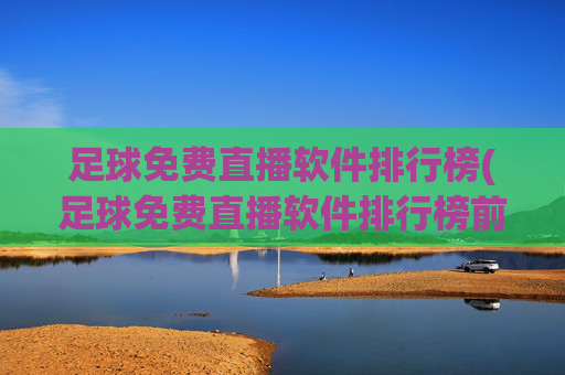 足球免费直播软件排行榜(足球免费直播软件排行榜前十名)足球免费直播软件排行榜(足球免费直播软件排行榜前十名)