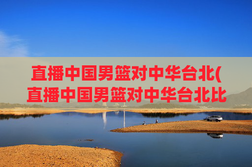 直播中国男篮对中华台北(直播中国男篮对中华台北比赛)
