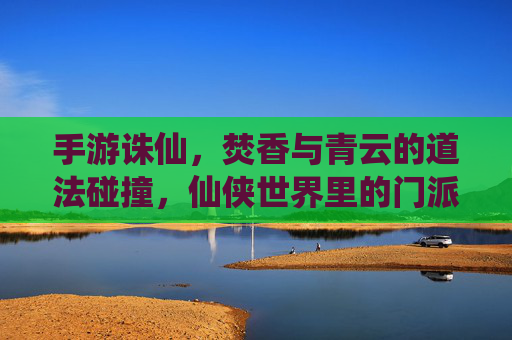 手游诛仙,焚香与青云的道法碰撞,仙侠世界里的门派传承与冲突
