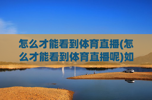 怎么才能看到体育直播(怎么才能看到体育直播呢)如何才能看到体育直播，体育直播观看方法详解