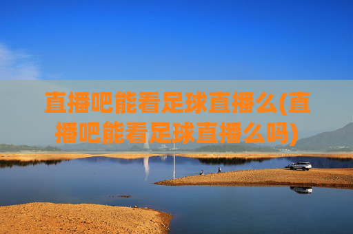 直播吧能看足球直播么(直播吧能看足球直播么吗)